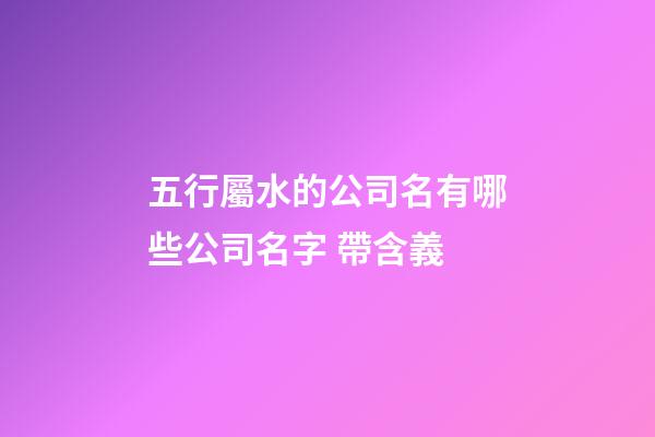 五行屬水的公司名有哪些公司名字 帶含義-第1張-公司起名-玄機派